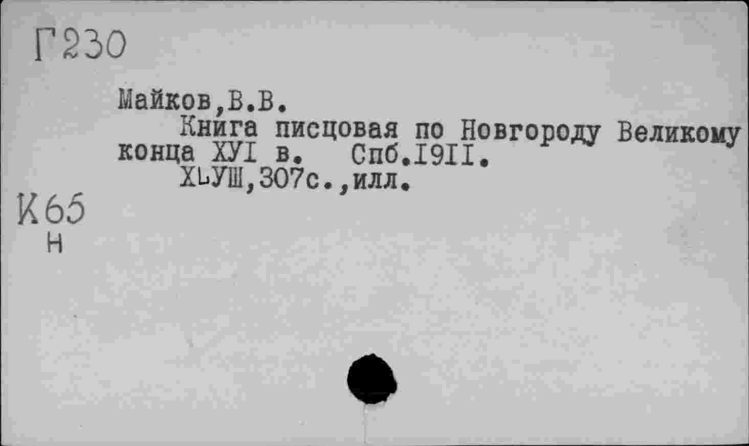 ﻿Г23О
Майков,В.В.
Книга писцовая по Новгороду Великому конца ХУІ в. Спб.1911.
ХЬУШ,307с.,илл.
К 65